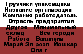 Грузчики-упаковщики › Название организации ­ Компания-работодатель › Отрасль предприятия ­ Другое › Минимальный оклад ­ 1 - Все города Работа » Вакансии   . Марий Эл респ.,Йошкар-Ола г.